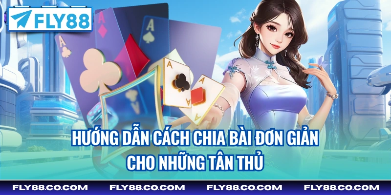 Hướng dẫn cách chia bài đơn giản cho những tân thủ