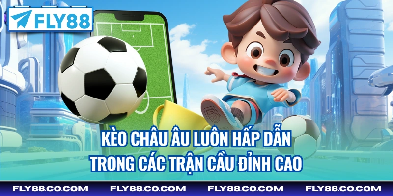Kèo châu Âu luôn hấp dẫn trong các trận cầu đỉnh cao